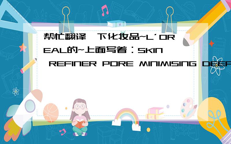 帮忙翻译一下化妆品~L’OREAL的~上面写着：SKIN REFINER PORE MINIMISING DEEP WASH WITH GENTLE EXFOLIATING BEADS 是什么啊?