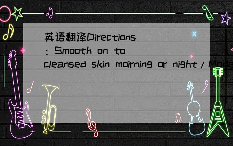 英语翻译Directions：Smooth on to cleansed skin moirning or night/Mode d`emploi:Appliquer le matin ou le soir sur unepeau parfaitement nettoyee./Anwendung:Morgens oder adends auf das gereinigte Gesicht auftragen./Uso Mattina o sera sullas pelle p