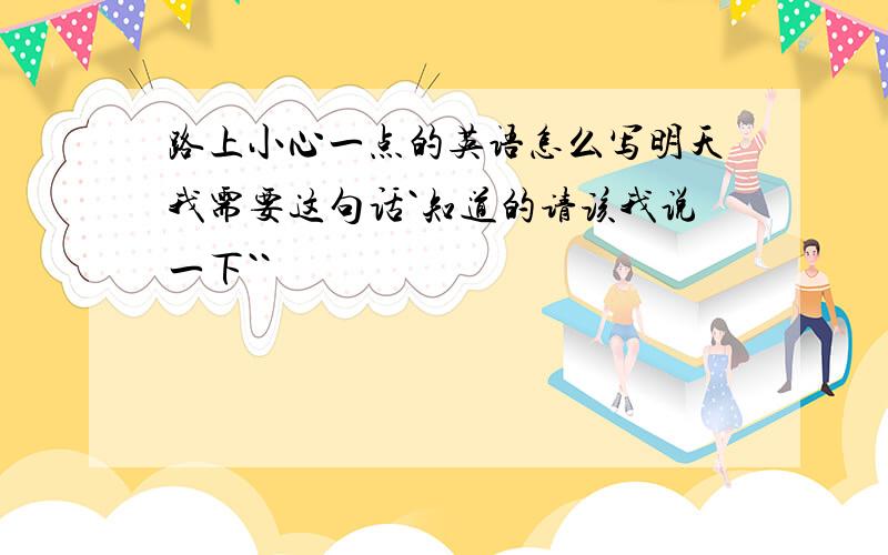 路上小心一点的英语怎么写明天我需要这句话`知道的请该我说一下``