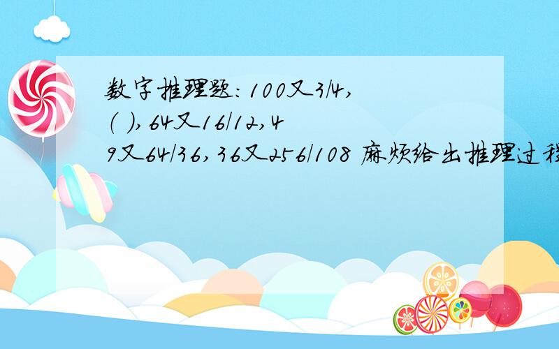 数字推理题：100又3/4,（ ）,64又16/12,49又64/36,36又256/108 麻烦给出推理过程.