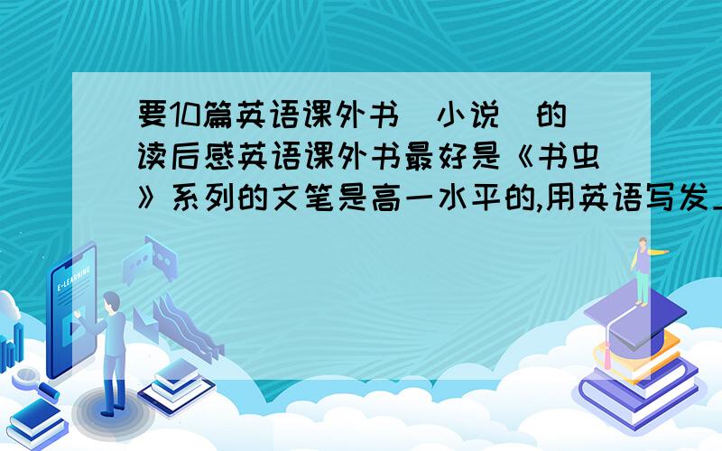 要10篇英语课外书（小说）的读后感英语课外书最好是《书虫》系列的文笔是高一水平的,用英语写发上来,