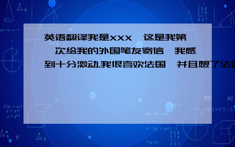 英语翻译我是XXX,这是我第一次给我的外国笔友寄信,我感到十分激动.我很喜欢法国,并且想了法国的一些文化、美食.比如说,法国有什么特殊的节日?法国的建筑是怎样的?法国人喜欢吃什么口