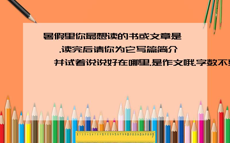 暑假里你最想读的书或文章是《 》.读完后请你为它写篇简介,并试着说说好在哪里.是作文哦.字数不要太多.150~200就好.帮帮偶.