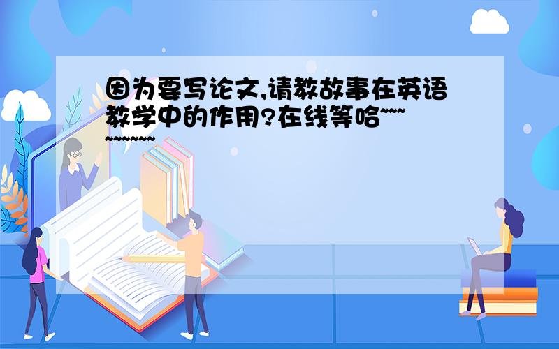 因为要写论文,请教故事在英语教学中的作用?在线等哈~~~~~~~~~