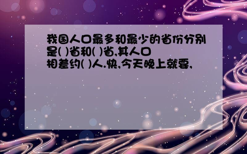 我国人口最多和最少的省份分别是( )省和( )省,其人口相差约( )人.快,今天晚上就要,