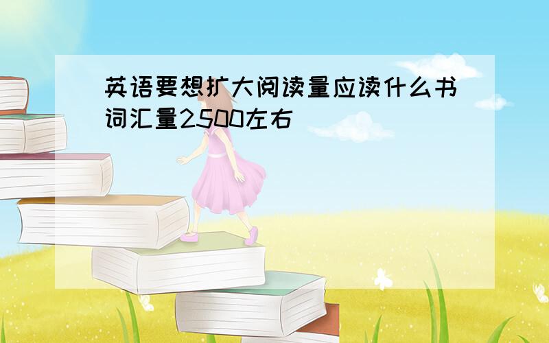 英语要想扩大阅读量应读什么书词汇量2500左右