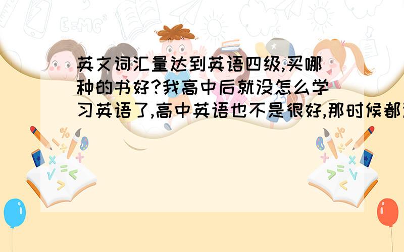 英文词汇量达到英语四级,买哪种的书好?我高中后就没怎么学习英语了,高中英语也不是很好,那时候都没怎么背单词 上网查看了大家介绍的方法,背单词是关键 买什么养的书来背好呢 听到最