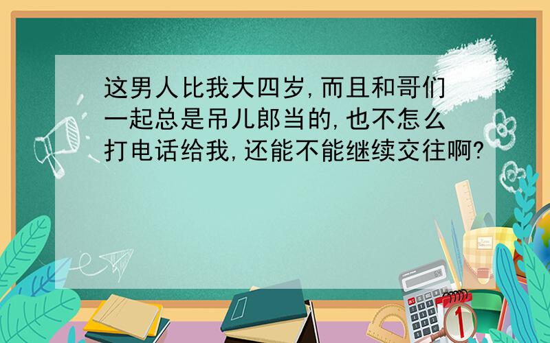 这男人比我大四岁,而且和哥们一起总是吊儿郎当的,也不怎么打电话给我,还能不能继续交往啊?