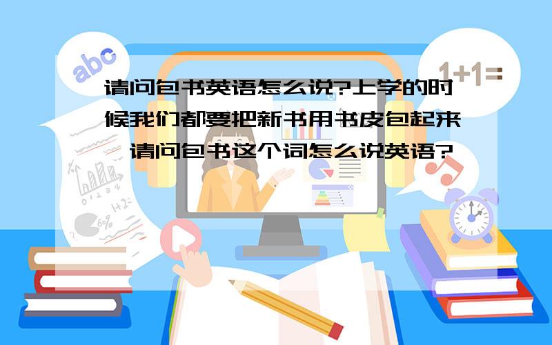 请问包书英语怎么说?上学的时候我们都要把新书用书皮包起来,请问包书这个词怎么说英语?