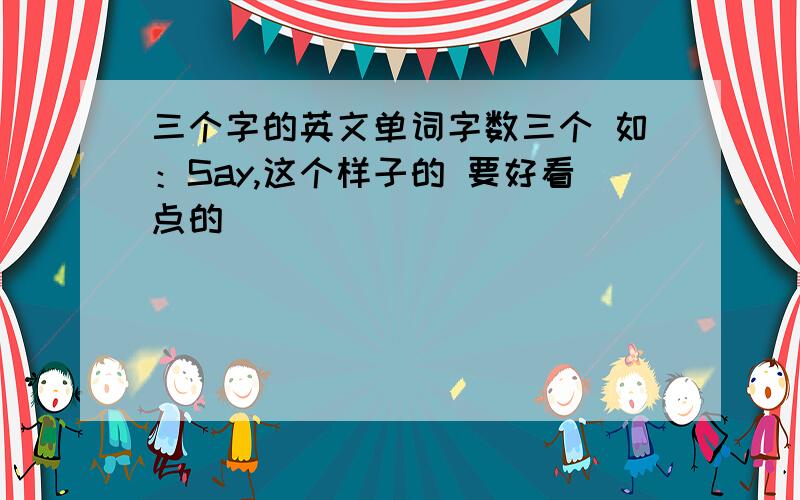 三个字的英文单词字数三个 如：Say,这个样子的 要好看点的