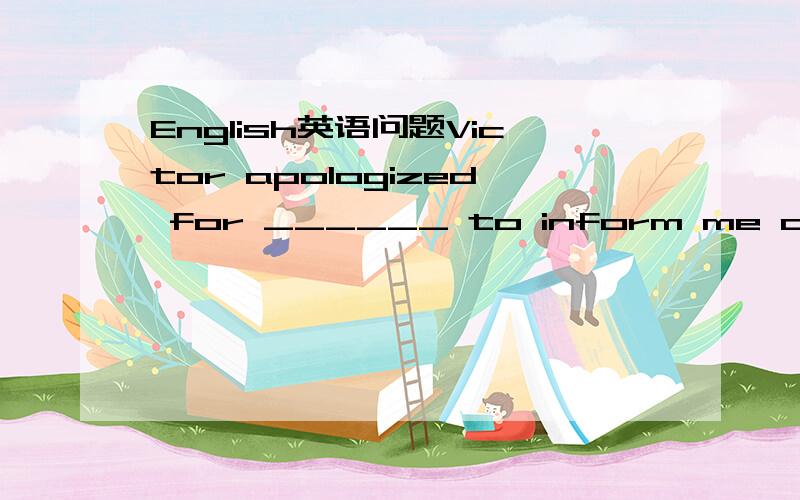 English英语问题Victor apologized for ______ to inform me of the change in the plam.A.his being not able B.him not to be able C.his not being able D.him to be not able 这道题在百度上有,可是我想问一下,能不能仔细帮忙介绍一