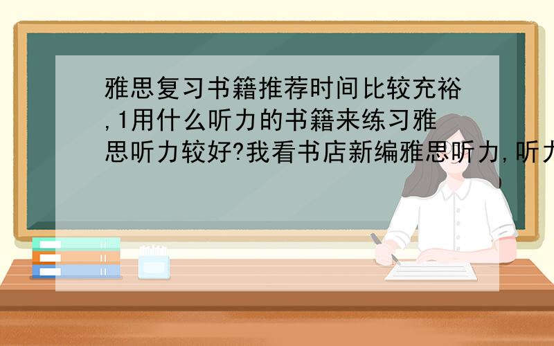 雅思复习书籍推荐时间比较充裕,1用什么听力的书籍来练习雅思听力较好?我看书店新编雅思听力,听力圣经,很多,除了剑桥雅思.2.mark morgan 的书我听人家讲挺好,我看他最近出了一套 新编雅思