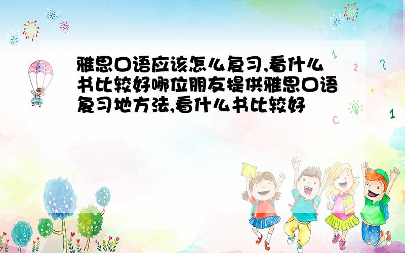 雅思口语应该怎么复习,看什么书比较好哪位朋友提供雅思口语复习地方法,看什么书比较好