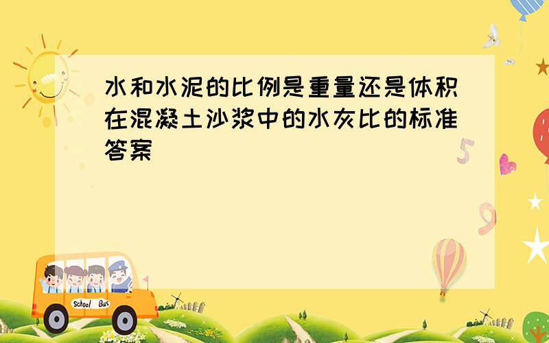 水和水泥的比例是重量还是体积在混凝土沙浆中的水灰比的标准答案