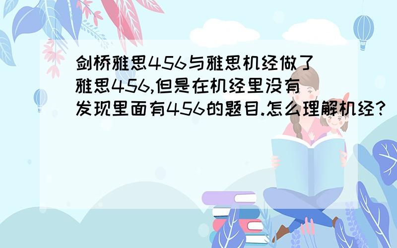 剑桥雅思456与雅思机经做了雅思456,但是在机经里没有发现里面有456的题目.怎么理解机经?