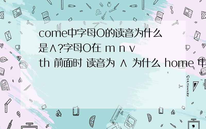 come中字母O的读音为什么是∧?字母O在 m n v th 前面时 读音为 ∧ 为什么 home 中的 O 不读呢