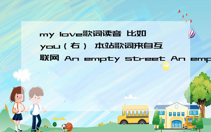 my love歌词读音 比如you（右） 本站歌词来自互联网 An empty street An empty house A hole inside my heart I'm all alone The rooms are getting smaller I wonder how I wonder why I wonder where they are The days we had The songs we sang t