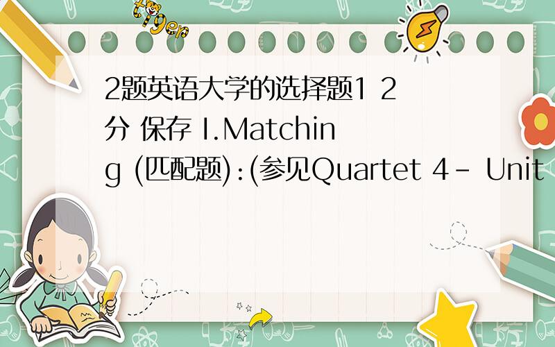 2题英语大学的选择题1 2 分 保存 I.Matching (匹配题):(参见Quartet 4- Unit One Something More to Read) Match the following words with their corresponding definitions.(将以下生词与其定义相匹配) 1.fierce A.of or existing in my