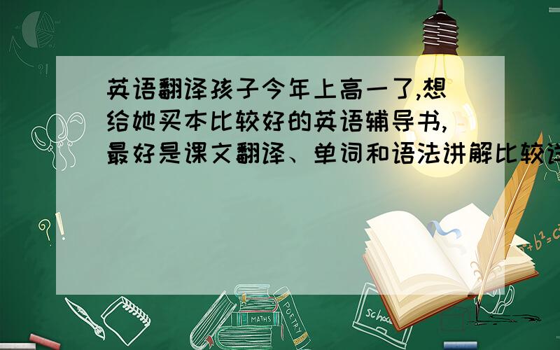 英语翻译孩子今年上高一了,想给她买本比较好的英语辅导书,最好是课文翻译、单词和语法讲解比较详细的.