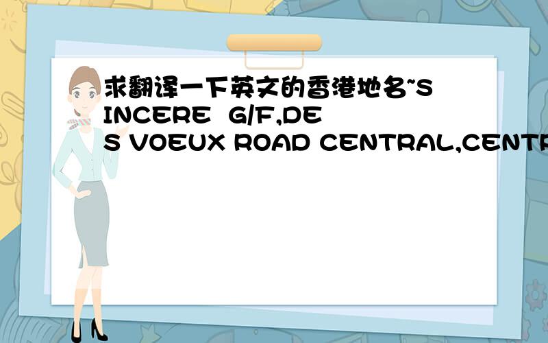 求翻译一下英文的香港地名~SINCERE  G/F,DES VOEUX ROAD CENTRAL,CENTRALSOGO  B1/F,EAST POINT CENTRE,555 HENNESSY ROAD,CAUSEWAY BAYWING ONUNIT 074 & 144,CITYPLAZA,18 TAIKOO SHING ROAD,TAIKOOWING ON 2/F.,WING ON CENTRE,211 DES VOEUX ROAD,CENTR