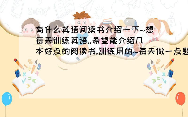 有什么英语阅读书介绍一下~想每天训练英语..希望能介绍几本好点的阅读书,训练用的~每天做一点题目总比不做要好