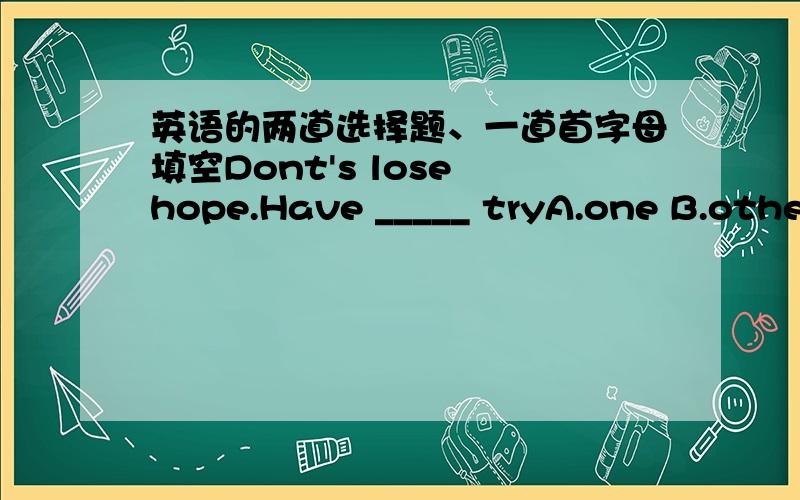 英语的两道选择题、一道首字母填空Dont's lose hope.Have _____ tryA.one B.other C.another D.the other He r______ from his seat quickly to leave the office.We shouldn't _______ ads everywhere.A.put out B.put up C.put down D.put off