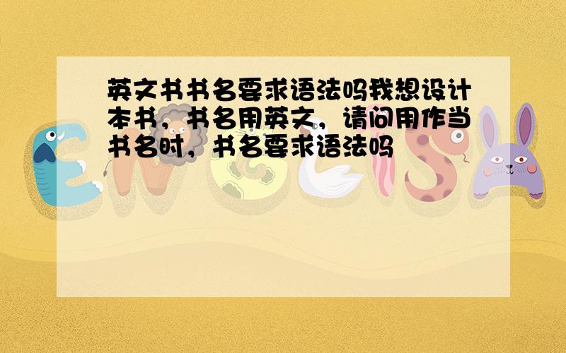 英文书书名要求语法吗我想设计本书，书名用英文，请问用作当书名时，书名要求语法吗