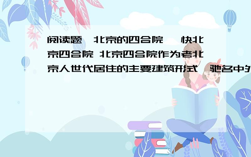 阅读题《北京的四合院》 快北京四合院 北京四合院作为老北京人世代居住的主要建筑形式,驰名中外,世人皆知.这种民居有正房（北房）、倒座（南座）、东厢房和西厢房在四面围合,形成一