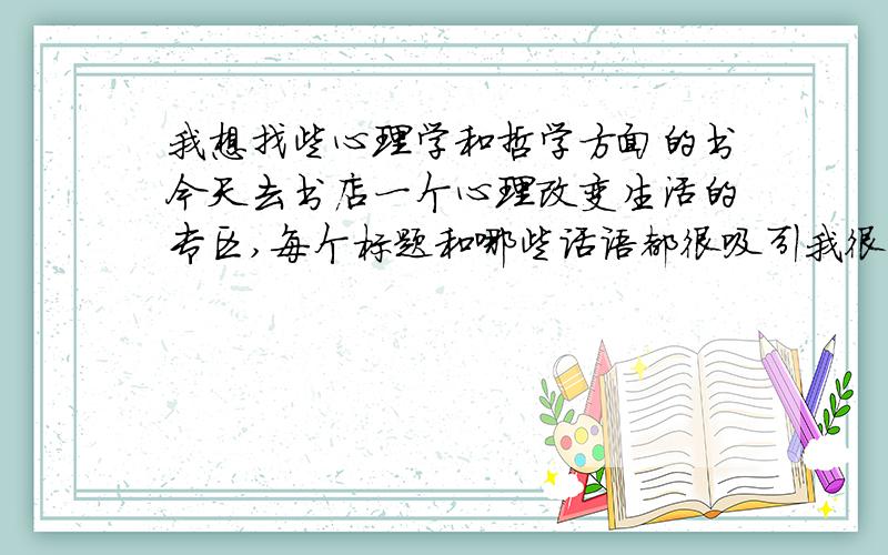 我想找些心理学和哲学方面的书今天去书店一个心理改变生活的专区,每个标题和哪些话语都很吸引我很有意义,我觉的从这些里面可以明白些什么 应该买一些这方面比较有意义的书,应该卖那