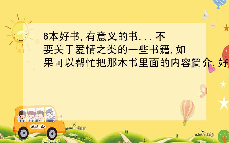 6本好书,有意义的书...不要关于爱情之类的一些书籍,如果可以帮忙把那本书里面的内容简介,好词好句,读后感搬出来.内容简介字数不多于60字!