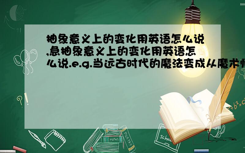 抽象意义上的变化用英语怎么说,急抽象意义上的变化用英语怎么说.e.g.当远古时代的魔法变成从魔术师的帽子里飞出来的鸽子.有退化的意思在里面