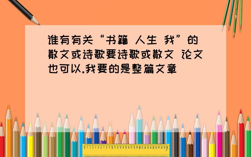 谁有有关“书籍 人生 我”的散文或诗歌要诗歌或散文 论文也可以.我要的是整篇文章