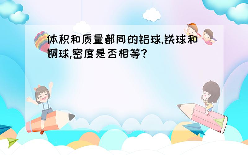 体积和质量都同的铝球,铁球和铜球,密度是否相等?