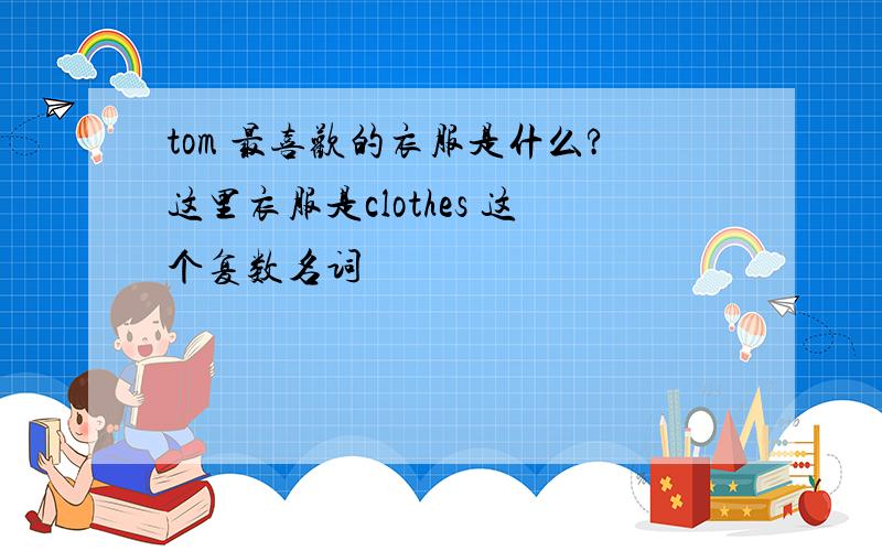 tom 最喜欢的衣服是什么?这里衣服是clothes 这个复数名词