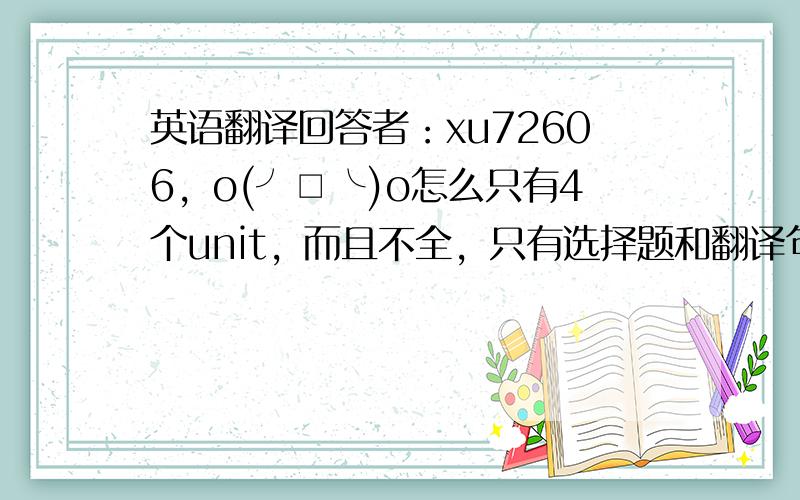 英语翻译回答者：xu72606，o(╯□╰)o怎么只有4个unit，而且不全，只有选择题和翻译句子的。我想要后面那个选词填空的。