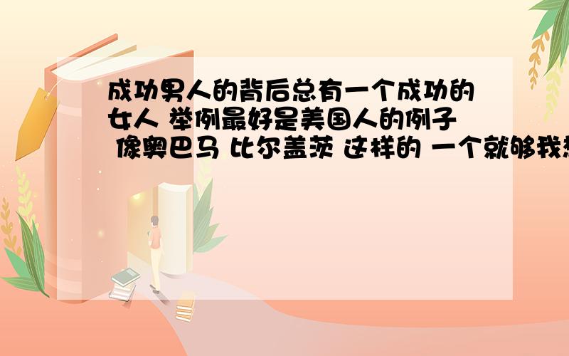 成功男人的背后总有一个成功的女人 举例最好是美国人的例子 像奥巴马 比尔盖茨 这样的 一个就够我想过他.但是他老婆 太.太 抛投露面了.还要跟他抢位子 没有太适合我的题目