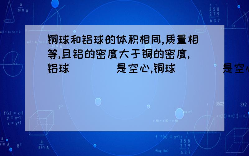 铜球和铝球的体积相同,质量相等,且铝的密度大于铜的密度,铝球____是空心,铜球____是空心的填可能或一定) 请说原因铝的密度小于铜的密度