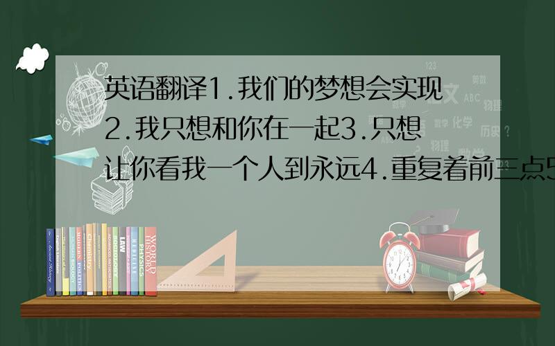 英语翻译1.我们的梦想会实现2.我只想和你在一起3.只想让你看我一个人到永远4.重复着前三点5.和我一起共享着爱情的乐趣如果你相信这些的话 我们就会合为一体