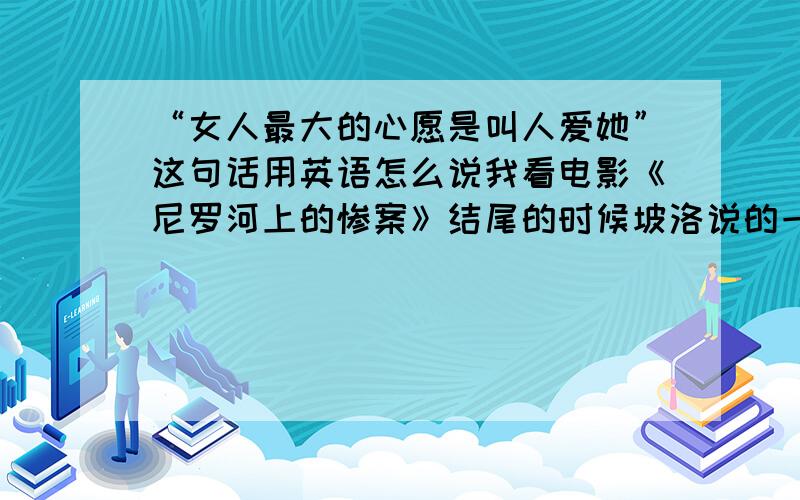 “女人最大的心愿是叫人爱她”这句话用英语怎么说我看电影《尼罗河上的惨案》结尾的时候坡洛说的一句话,翻译成英语该怎么说啊?希望英语高手能指点一二