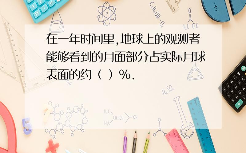 在一年时间里,地球上的观测者能够看到的月面部分占实际月球表面的约（ ）%.