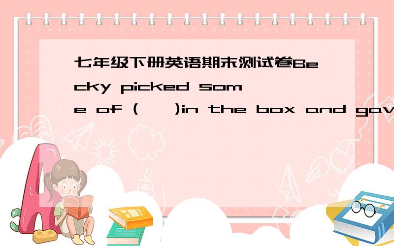 七年级下册英语期末测试卷Becky picked some of (　　)in the box and gave them to her grandpa A.big apple B.bigger apples C.the biggest apples D.the biggest apple请说明原因,或搭配,