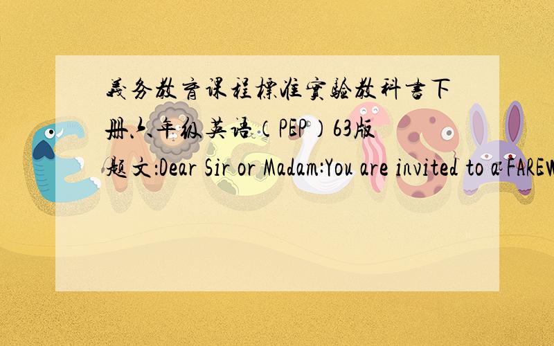 义务教育课程标准实验教科书下册六年级英语（PEP）63版题文：Dear Sir or Madam:You are invited to a FAREWELL PARTY.Place:StadiumDate:June 20thTime:7-9p.m.Food:Chinese dishes willbe served.(Pizza too!)题：Your foreign friends a