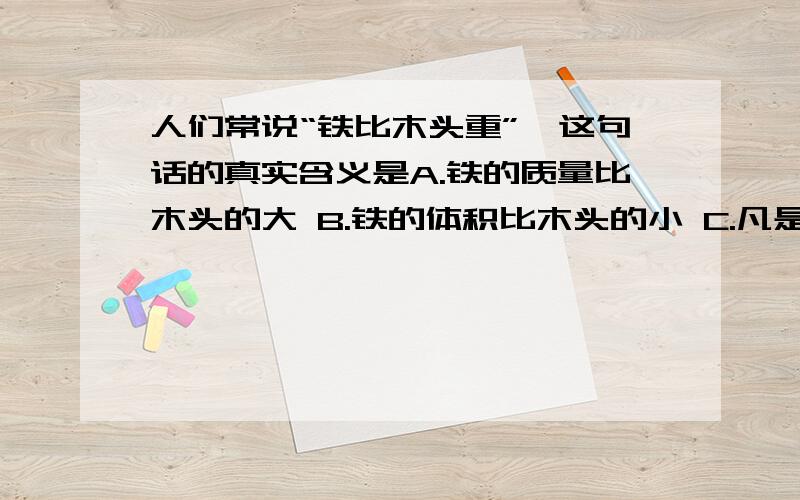 人们常说“铁比木头重”,这句话的真实含义是A.铁的质量比木头的大 B.铁的体积比木头的小 C.凡是铁都比木头重 D.铁的密度比木头的密度大