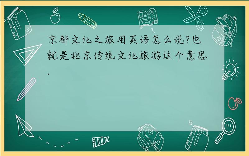 京都文化之旅用英语怎么说?也就是北京传统文化旅游这个意思.