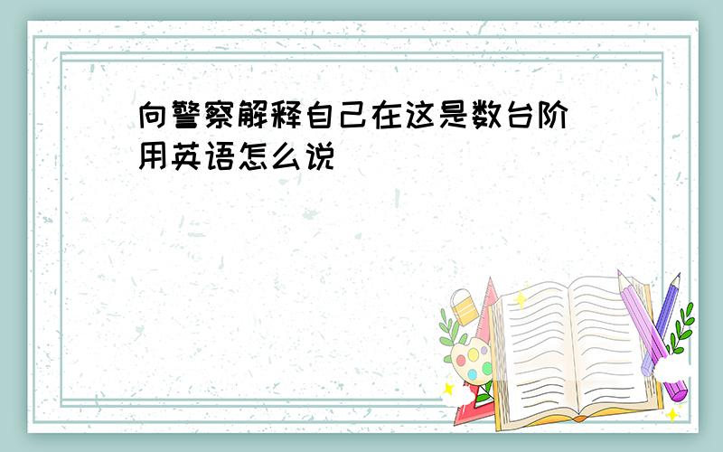 向警察解释自己在这是数台阶 用英语怎么说