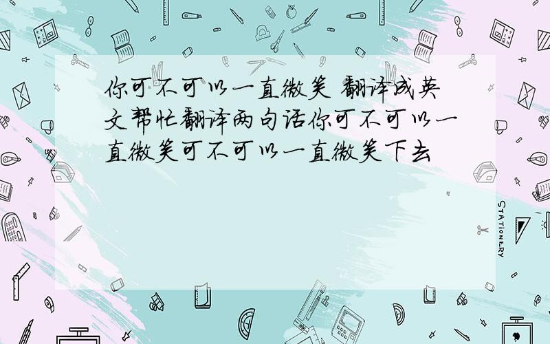 你可不可以一直微笑 翻译成英文帮忙翻译两句话你可不可以一直微笑可不可以一直微笑下去