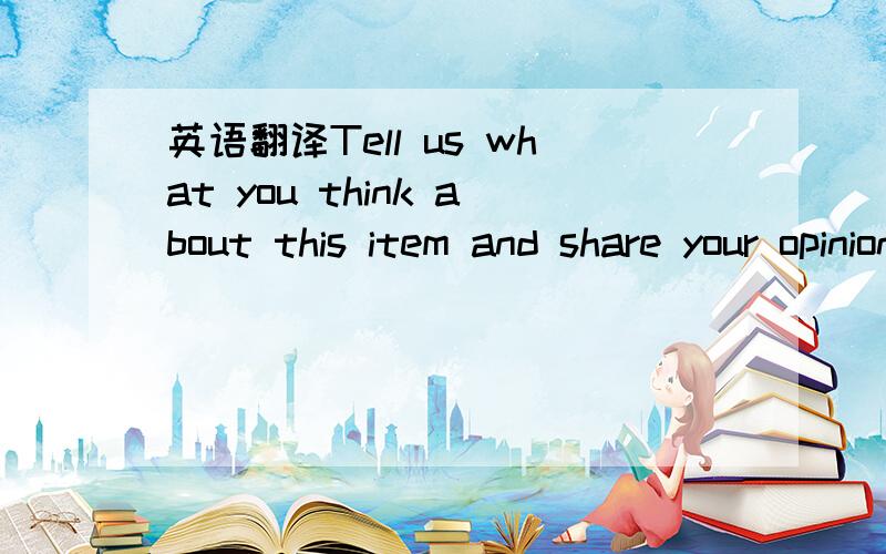 英语翻译Tell us what you think about this item and share your opinions with other people.Please make sure your review focuses only on this item.All reviews are moderated and will be reviewed within two business days.Inappropriate reviews will not