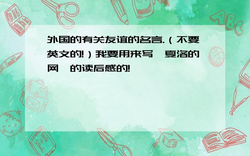 外国的有关友谊的名言.（不要英文的!）我要用来写《夏洛的网》的读后感的!