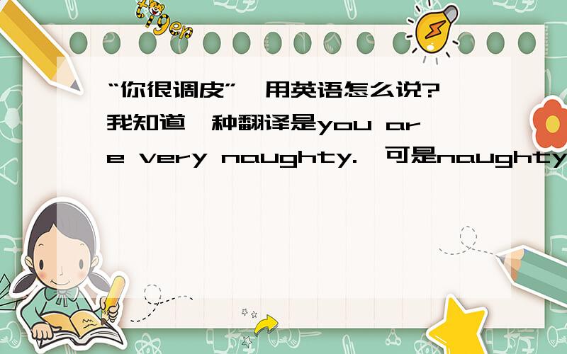 “你很调皮”,用英语怎么说?我知道一种翻译是you are very naughty.  可是naughty有调皮的意思,也有粗俗 下流的意思.我原本只想善意的说他很调皮,可是用了naughty之后,别人可能理解为：“你很下