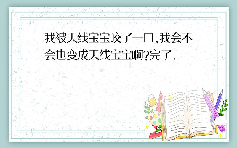 我被天线宝宝咬了一口,我会不会也变成天线宝宝啊?完了.